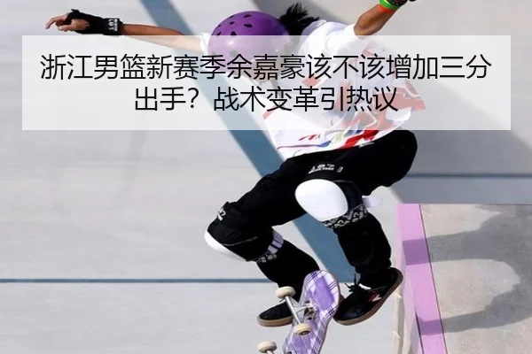 浙江男篮新赛季余嘉豪该不该增加三分出手？战术变革引热议