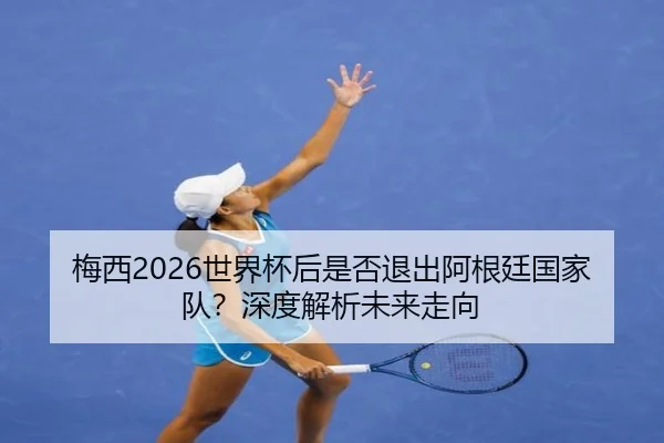 梅西2026世界杯后是否退出阿根廷国家队？深度解析未来走向