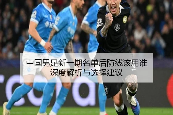 中国男足新一期名单后防线该用谁 深度解析与选择建议