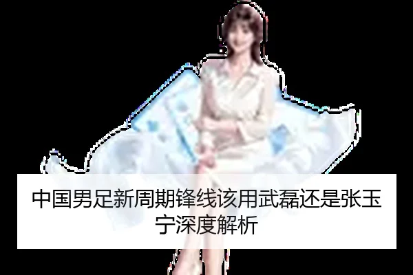 中国男足新周期锋线该用武磊还是张玉宁深度解析